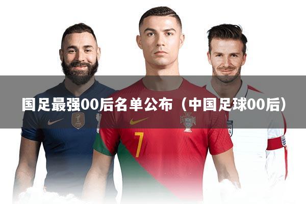 国足最强00后名单公布（中国足球00后）