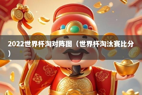 2022世界杯淘对阵图（世界杯淘汰赛比分）