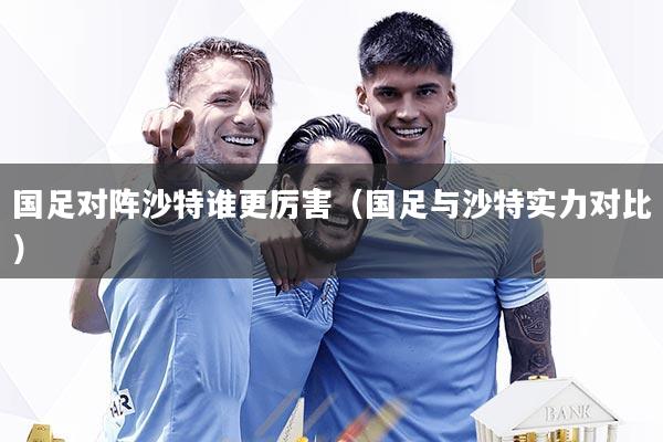 国足对阵沙特谁更厉害（国足与沙特实力对比）