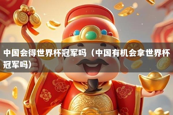 中国会得世界杯冠军吗（中国有机会拿世界杯冠军吗）